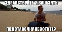 Здравствуйте, я ваш зять Подставочку не хотите?