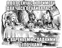 Я вот сейчас, к примеру, два часа отчаивалась… с вареньем и сладкими булочками.