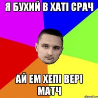 я бухий в хаті срач ай ем хепі вері матч