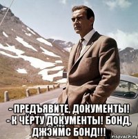 - предъявите, документы! - к чёрту документы! бонд, джэймс бонд!!!