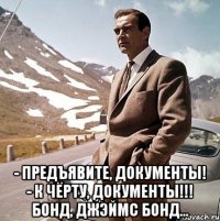  - предъявите, документы! - к чёрту, документы!!! бонд, джэймс бонд...