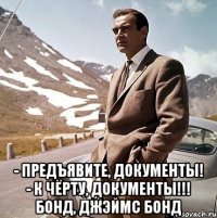  - предъявите, документы! - к чёрту, документы!!! бонд, джэймс бонд