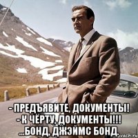  - предъявите, документы! - к чёрту, документы!!! ...бонд, джэймс бонд.