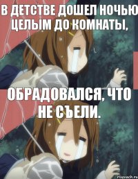 В детстве дошел ночью целым до комнаты, обрадовался, что не съели.