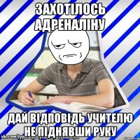 Захотілось адреналіну дай відповідь учителю не піднявши руку