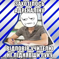 Захотілось адреналіну відповів учителю не піднявши руку