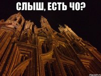 слыш, есть чо? 