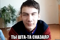  ты шта-та сказал?