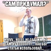 "Сам придумал?" Нуууу... Нееее. Не сааамм. Не сам. Ну вооооттт.... Как бы статьи использовал...