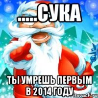 .....сука ты умрешь первым в 2014 году