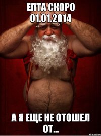 епта скоро 01.01.2014 а я еще не отошел от...