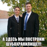  А здесь мы построим шубохранилище!!!