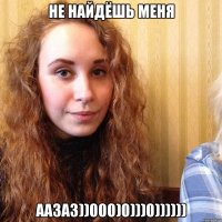 не найдёшь меня аазаз))000)0)))0))))))