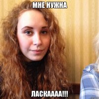 мне нужна ЛАСКАААА!!!