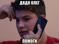 ДЯДЯ ОЛЕГ ПОМОГИ