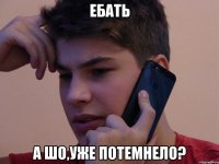 ЕБАТЬ А ШО,УЖЕ ПОТЕМНЕЛО?