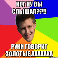 Нет ну вы слышал??!! Руки говорит золотые,ахахаха