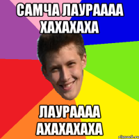Самча лаураааа хахахаха лаураааа ахахахаха