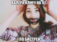 Валера,ключ на 42 і по бистрей