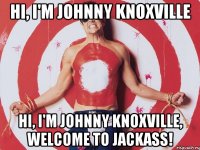 Hi, I'm Johnny Knoxville Hi, I'm Johnny Knoxville, welcome to Jackass!