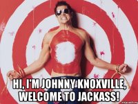  Hi, I'm Johnny Knoxville, welcome to Jackass!