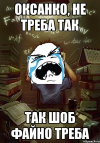 Оксанко, не треба так так шоб файно треба