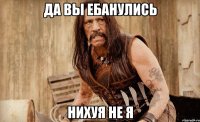 да вы ебанулись нихуя не я