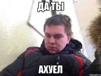 Да ты ахуел