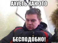ахуеть как это бесподобно!