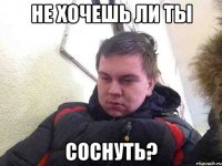 не хочешь ли ты соснуть?