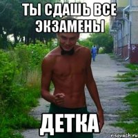 ты сдашь все экзамены детка