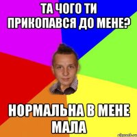 Та чого ти прикопався до мене? Нормальна в мене мала