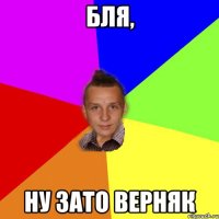 Бля, ну зато верняк