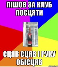 ПІШОВ ЗА КЛУБ ПОСЦЯТИ СЦЯВ СЦЯВ І РУКУ ОБІСЦЯВ