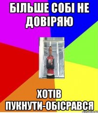 БІЛЬШЕ СОБІ НЕ ДОВІРЯЮ ХОТІВ ПУКНУТИ-ОБІСРАВСЯ