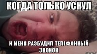 Когда только уснул и меня разбудил телефонный звонок