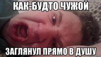 Как-будто чужой заглянул прямо в душу