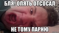 Бля! Опять отсосал не тому парню