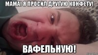 Мама! Я просил другую конфету! Вафельную!