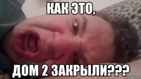 Как это, ДОМ 2 ЗАКРЫЛИ???