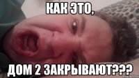 Как это, ДОМ 2 ЗАКРЫВАЮТ???