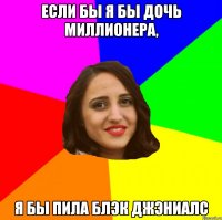 Если бы я бы дочь миллионера, я бы пила Блэк Джэниалс