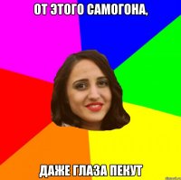 от этого самогона, даже глаза пекут