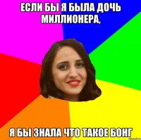 Если бы я была дочь миллионера, я бы знала что такое бонг