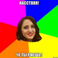 Насстяяя! Че ты ржешь!