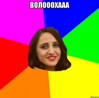 Волооохааа 
