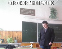 отьебись мне грустно :(