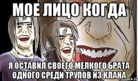 Мое лицо когда я оставил своего мелкого брата одного среди трупов из клана