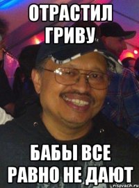 Отрастил гриву Бабы все равно не дают