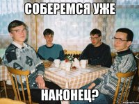 Соберемся уже наконец?